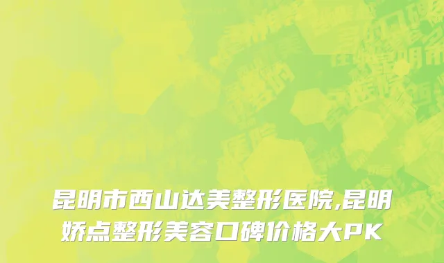 昆明市西山达美整形医院,昆明娇点整形美容口碑价格大PK