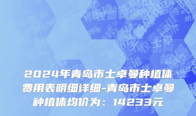2024年青岛市士卓曼种植体费用表明细详细-青岛市士卓曼种植体均价为：14233元