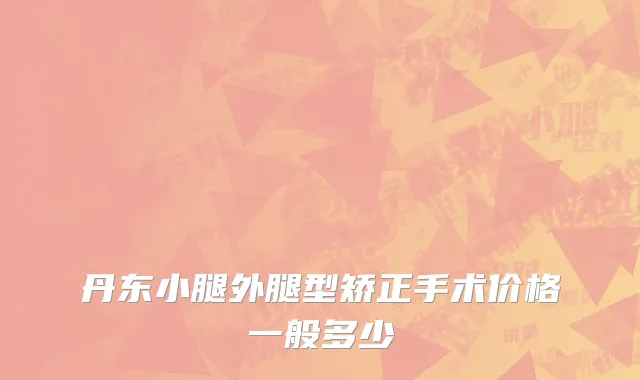 丹东小腿外腿型矫正手术价格一般多少