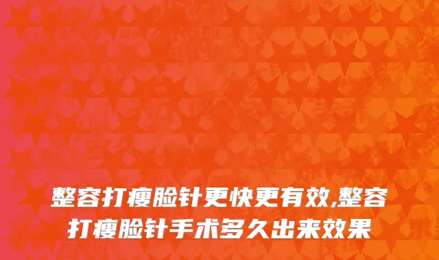 整容打瘦脸针更快更有效,整容打瘦脸针手术多久出来效果