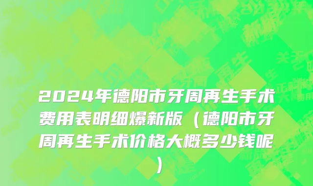 2024年德阳市牙周再生手术费用表明细爆新版（德阳市牙周再生手术价格大概多少钱呢）