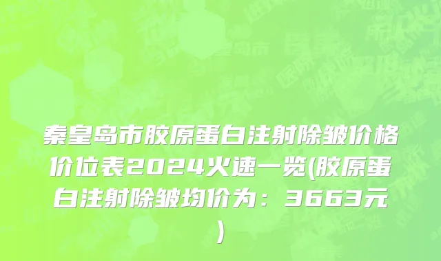 秦皇岛市胶原蛋白注射除皱价格价位表2024火速一览(胶原蛋白注射除皱均价为：3663元)
