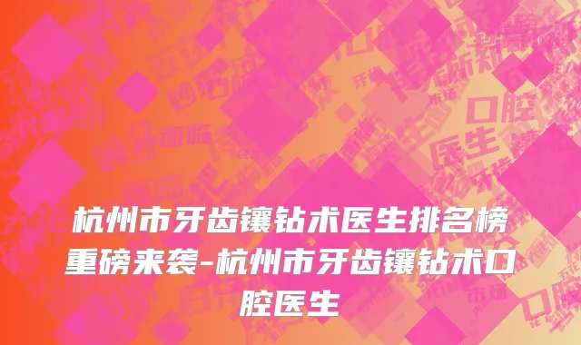 杭州市牙齿镶钻术医生排名榜重磅来袭-杭州市牙齿镶钻术口腔医生