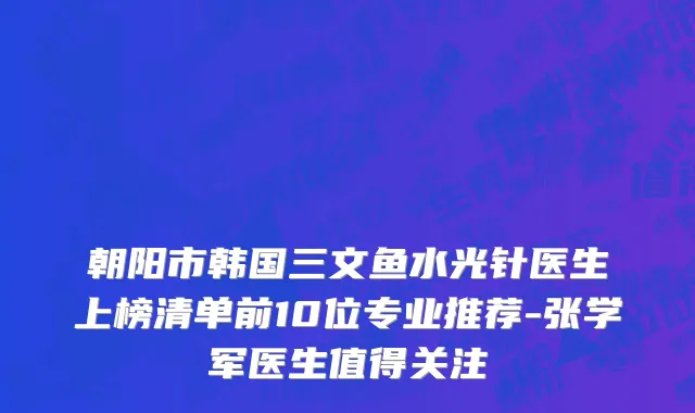 朝阳市韩国三文鱼水光针医生上榜清单前10位专业推荐-张学军医生值得关注
