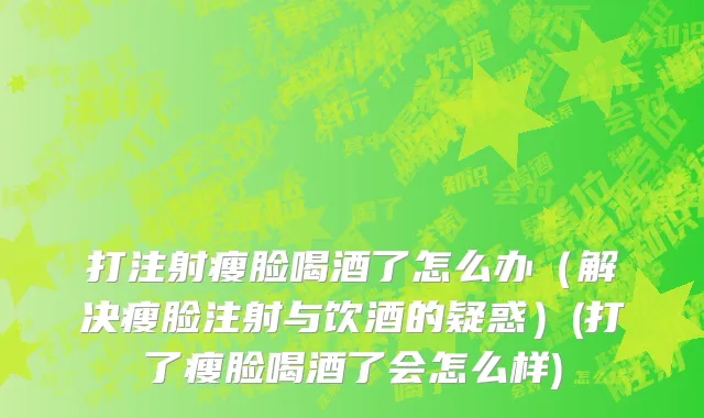 打注射瘦脸喝酒了怎么办（解决瘦脸注射与饮酒的疑惑）(打了瘦脸喝酒了会怎么样)