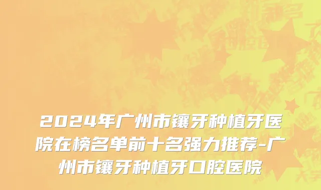 2024年广州市镶牙种植牙医院在榜名单前十名强力推荐-广州市镶牙种植牙口腔医院