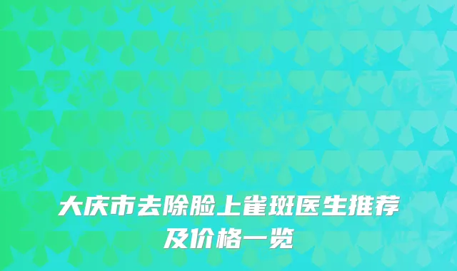 大庆市去除脸上雀斑医生推荐及价格一览