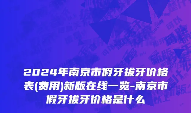 2024年南京市假牙拔牙价格表(费用)新版在线一览-南京市假牙拔牙价格是什么