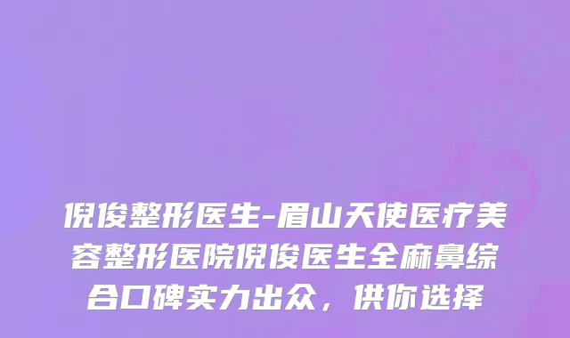 倪俊整形医生-眉山天使医疗美容整形医院倪俊医生全麻鼻综合口碑实力出众，供你选择