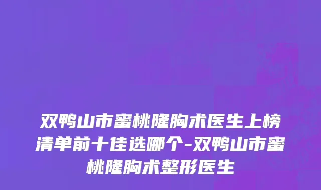 双鸭山市蜜桃隆胸术医生上榜清单前十佳选哪个-双鸭山市蜜桃隆胸术整形医生