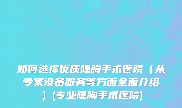 如何选择优质隆胸手术医院（从专家设备服务等方面全面介绍）(专业隆胸手术医院)