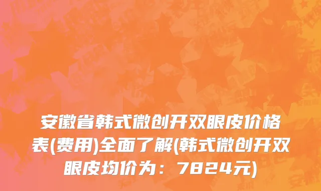 安徽省韩式微创开双眼皮价格表(费用)全面了解(韩式微创开双眼皮均价为：7824元)