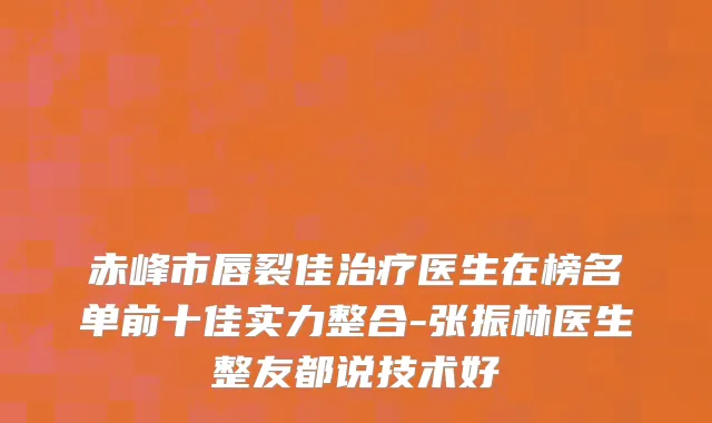 赤峰市唇裂佳治疗医生在榜名单前十佳实力整合-张振林医生整友都说技术好