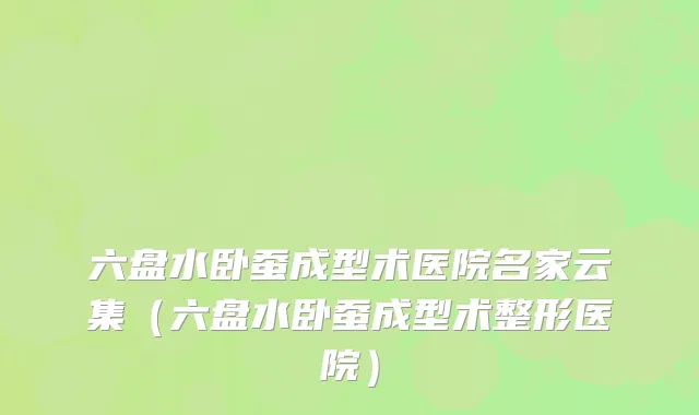六盘水卧蚕成型术医院名家云集（六盘水卧蚕成型术整形医院）