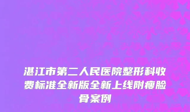 湛江市第二人民医院整形科收费标准全新版全新上线附瘦脸骨案例