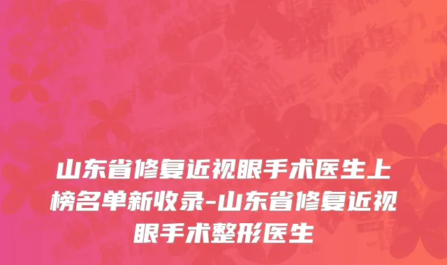 山东省修复近视眼手术医生上榜名单新收录-山东省修复近视眼手术整形医生