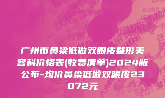 广州市鼻梁低做双眼皮整形美容科价格表(收费清单)2024版公布-均价鼻梁低做双眼皮23072元