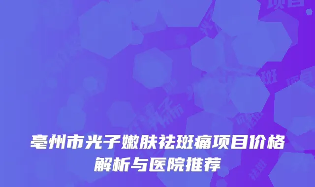亳州市光子嫩肤祛斑痛项目价格解析与医院推荐