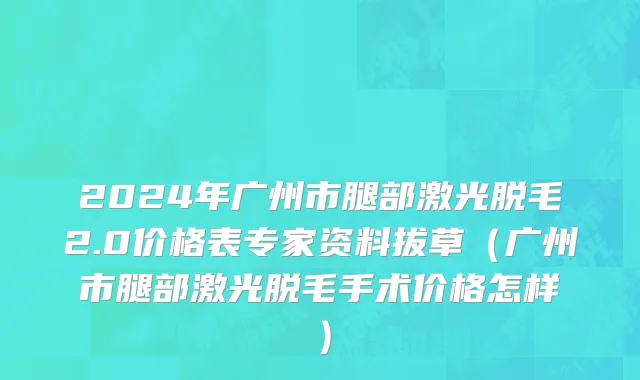 2024年广州市腿部激光脱毛2.0价格表专家资料拔草（广州市腿部激光脱毛手术价格怎样）