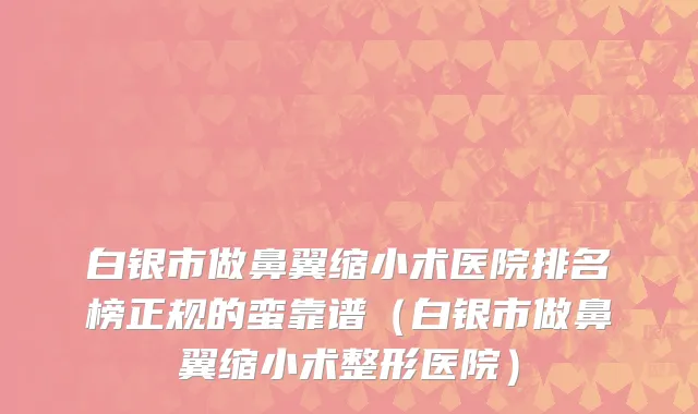 白银市做鼻翼缩小术医院排名榜正规的蛮靠谱（白银市做鼻翼缩小术整形医院）
