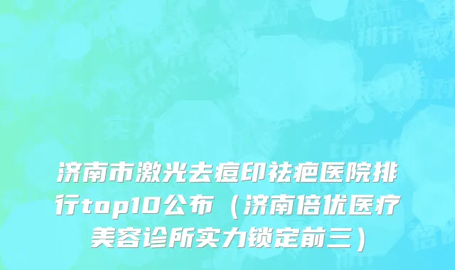 济南市激光去痘印祛疤医院排行top10公布（济南倍优医疗美容诊所实力锁定前三）