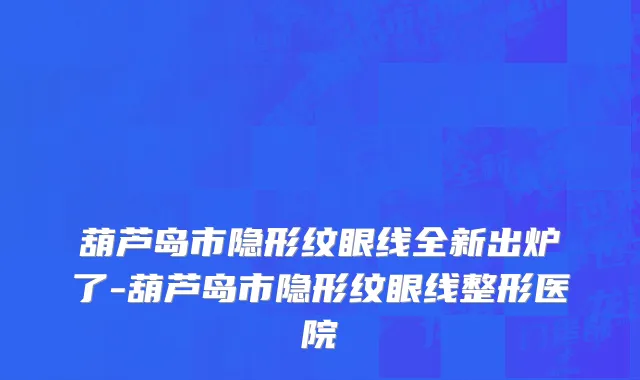 葫芦岛市隐形纹眼线全新出炉了-葫芦岛市隐形纹眼线整形医院