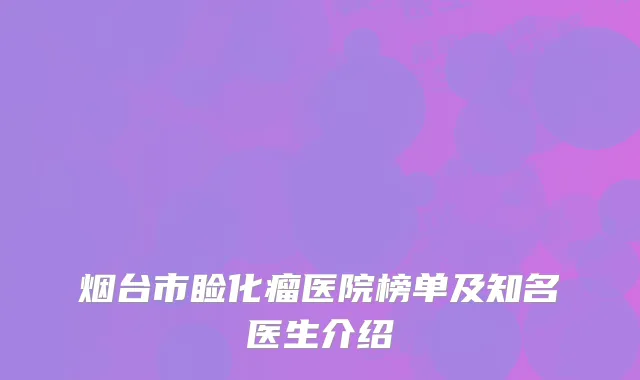 烟台市睑化瘤医院榜单及知名医生介绍