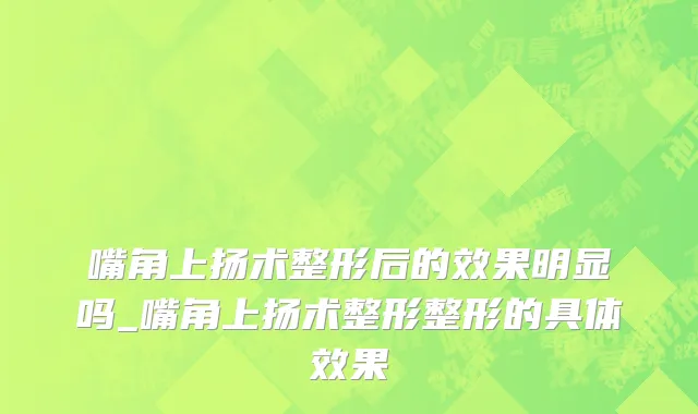 嘴角上扬术整形后的效果明显吗_嘴角上扬术整形整形的具体效果