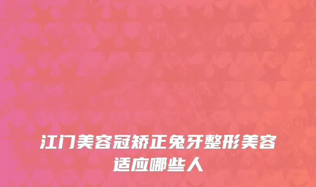 江门美容冠矫正兔牙整形美容适应哪些人