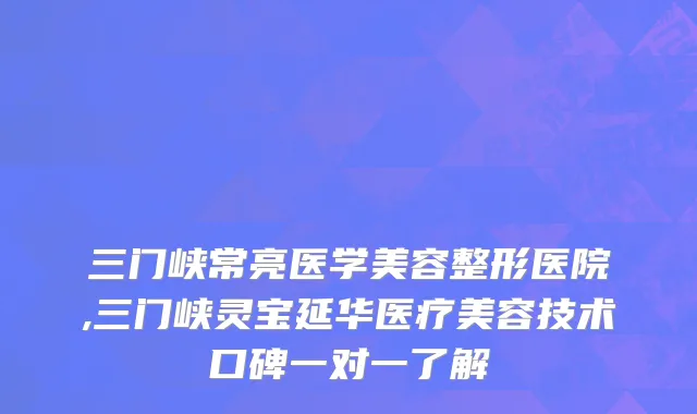 三门峡常亮医学美容整形医院,三门峡灵宝延华医疗美容技术口碑一对一了解