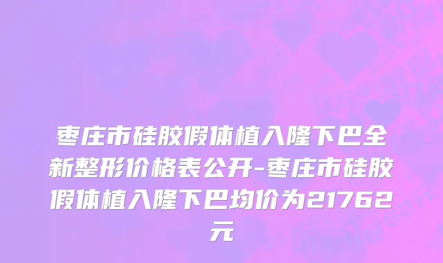 枣庄市硅胶假体植入隆下巴全新整形价格表公开-枣庄市硅胶假体植入隆下巴均价为21762元
