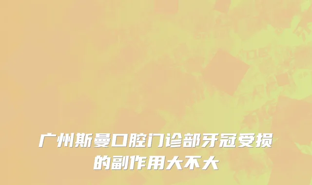 广州斯曼口腔门诊部牙冠受损的副作用大不大