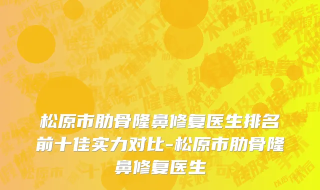 松原市肋骨隆鼻修复医生排名前十佳实力对比-松原市肋骨隆鼻修复医生