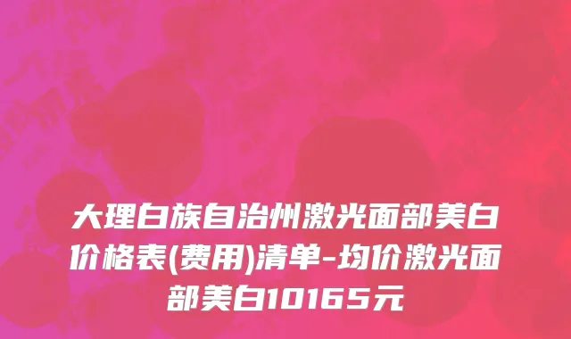 大理白族自治州激光面部美白价格表(费用)清单-均价激光面部美白10165元