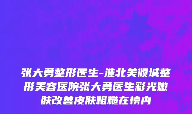 张大勇整形医生-淮北美倾城整形美容医院张大勇医生彩光嫩肤改善皮肤粗糙在榜内