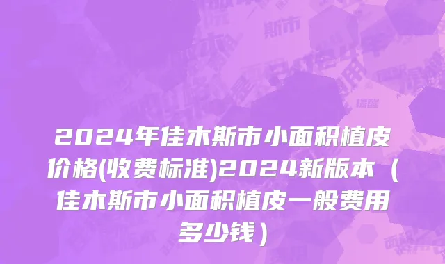 2024年佳木斯市小面积植皮价格(收费标准)2024新版本（佳木斯市小面积植皮一般费用多少钱）