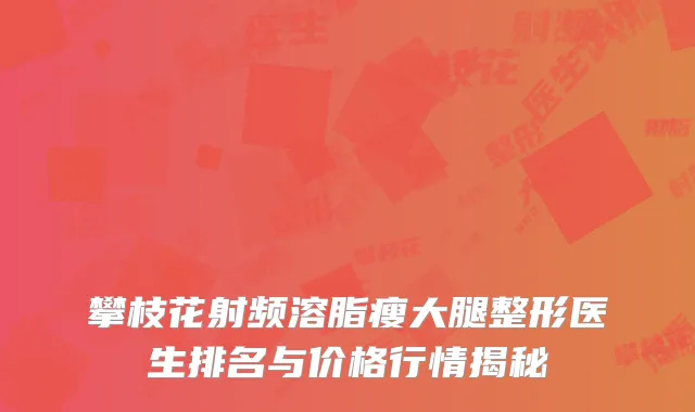 攀枝花射频溶脂瘦大腿整形医生排名与价格行情揭秘