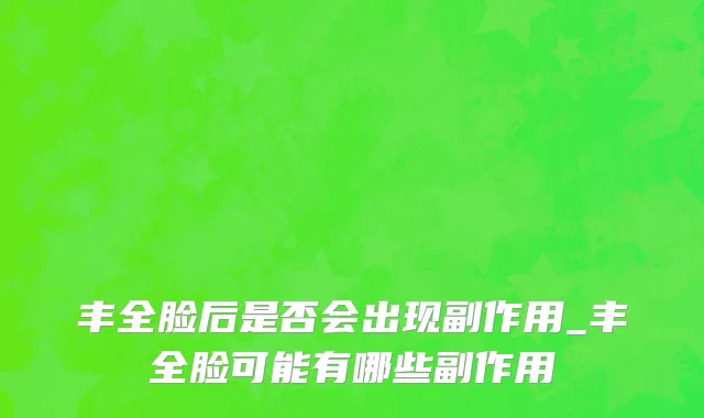 丰全脸后是否会出现副作用_丰全脸可能有哪些副作用