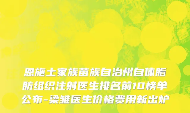 恩施土家族苗族自治州自体脂肪组织注射医生排名前10榜单公布-梁雏医生价格费用新出炉