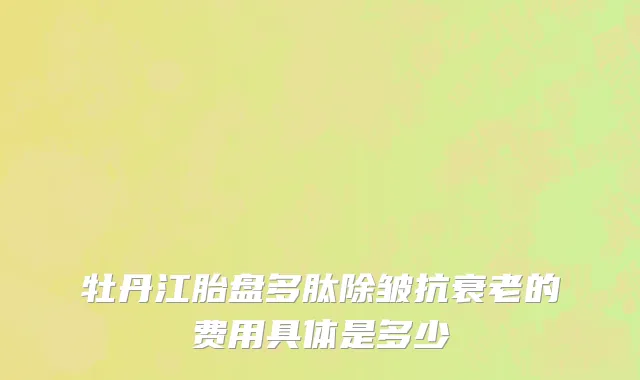 牡丹江胎盘多肽除皱抗衰老的费用具体是多少