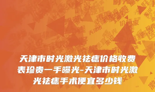 天津市时光激光祛痣价格收费表珍贵一手曝光-天津市时光激光祛痣手术便宜多少钱