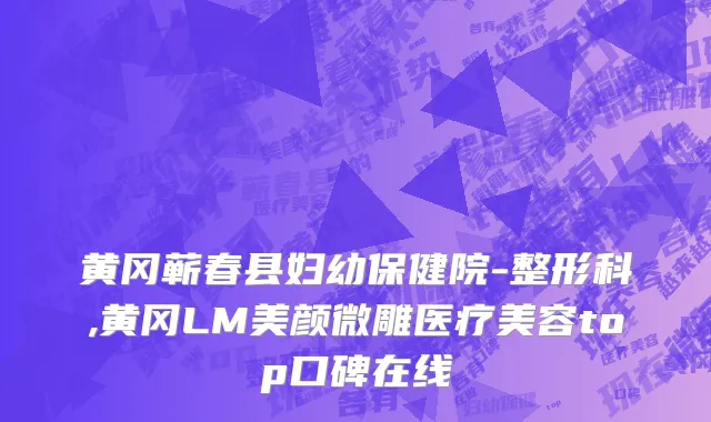 黄冈蕲春县妇幼保健院-整形科,黄冈LM美颜微雕医疗美容top口碑在线