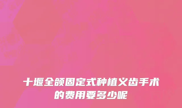 十堰全颌固定式种植义齿手术的费用要多少呢