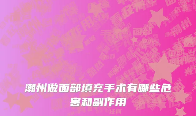 潮州做面部填充手术有哪些危害和副作用