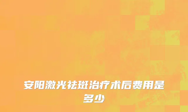 安阳激光祛斑治疗术后费用是多少