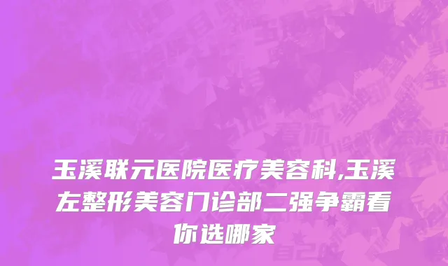 玉溪联元医院医疗美容科,玉溪左整形美容门诊部二强争霸看你选哪家