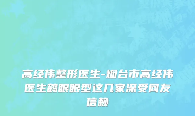 高经伟整形医生-烟台市高经伟医生鹤眼眼型这几家深受网友信赖