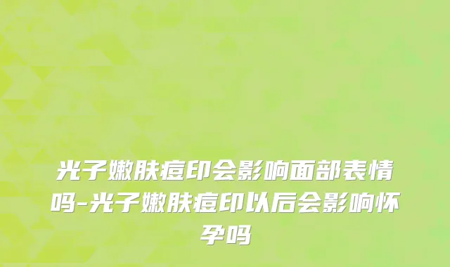 光子嫩肤痘印会影响面部表情吗-光子嫩肤痘印以后会影响怀孕吗
