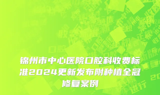 锦州市中心医院口腔科收费标准2024更新发布附种植全冠修复案例