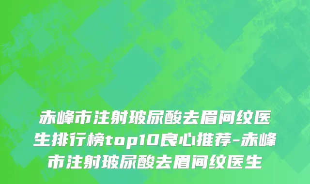 赤峰市注射玻尿酸去眉间纹医生排行榜top10良心推荐-赤峰市注射玻尿酸去眉间纹医生